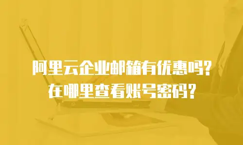 阿里云企业邮箱有优惠吗?在哪里查看账号密码?