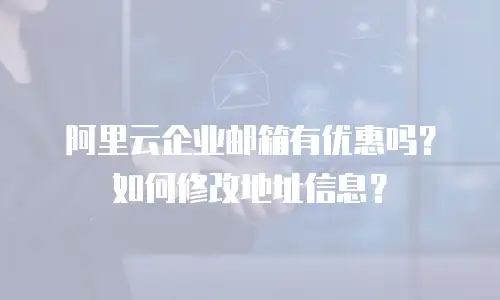 阿里云企业邮箱有优惠吗?如何修改地址信息?