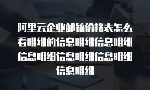 阿里云企业邮箱价格表怎么看明细的信息明细信息明细信息明细信息明细信息明细信息明细