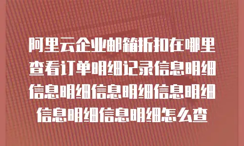 阿里云企业邮箱折扣在哪里查看订单明细记录信息明细信息明细信息明细信息明细信息明细信息明细怎么查