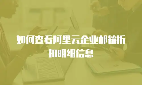 如何查看阿里云企业邮箱折扣明细信息