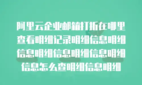 阿里云企业邮箱打折在哪里查看明细记录明细信息明细信息明细信息明细信息明细信息怎么查明细信息明细