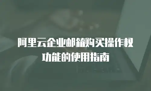 阿里云企业邮箱购买操作权功能的使用指南