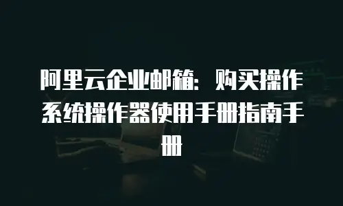 阿里云企业邮箱：购买操作系统操作器使用手册指南手册