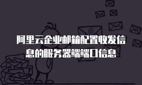 阿里云企业邮箱配置收发信息的服务器端端口信息