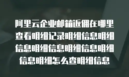阿里云企业邮箱返佣在哪里查看明细记录明细信息明细信息明细信息明细信息明细信息明细怎么查明细信息