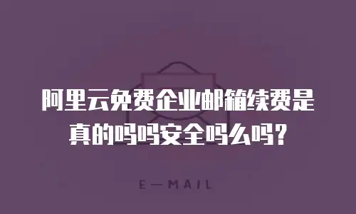 阿里云免费企业邮箱续费是真的吗吗安全吗么吗？