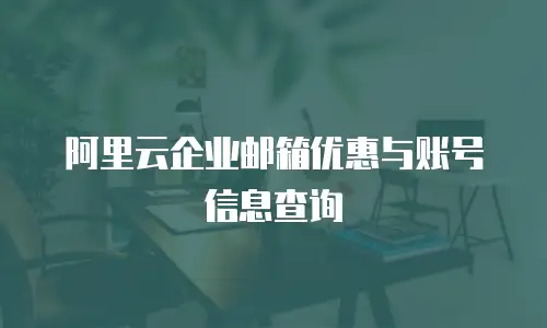 阿里云企业邮箱优惠与账号信息查询