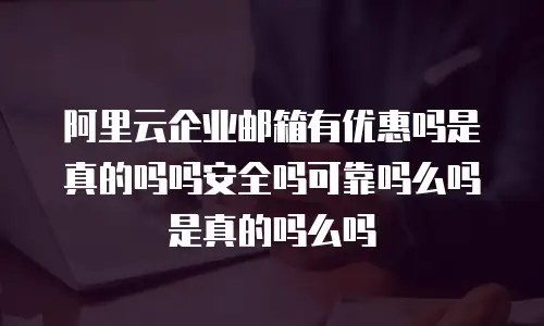 阿里云企业邮箱有优惠吗是真的吗吗安全吗可靠吗么吗是真的吗么吗