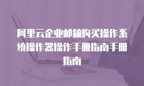 阿里云企业邮箱购买操作系统操作器操作手册指南手册指南