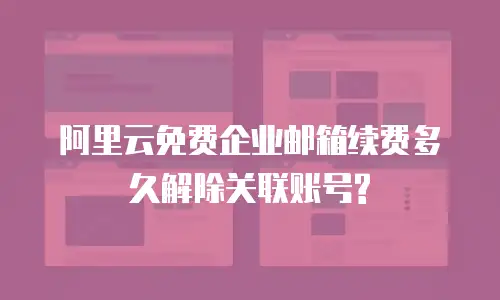 阿里云免费企业邮箱续费多久解除关联账号?