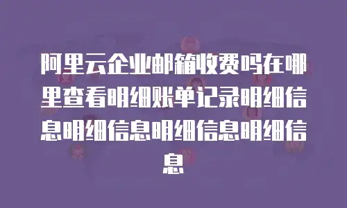 阿里云企业邮箱收费吗在哪里查看明细账单记录明细信息明细信息明细信息明细信息