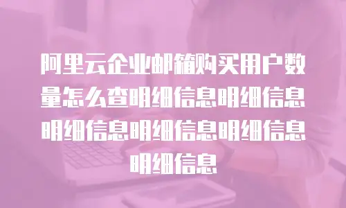 阿里云企业邮箱购买用户数量怎么查明细信息明细信息明细信息明细信息明细信息明细信息
