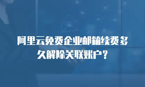 阿里云免费企业邮箱续费多久解除关联账户？
