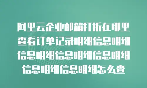 阿里云企业邮箱打折在哪里查看订单记录明细信息明细信息明细信息明细信息明细信息明细信息明细怎么查