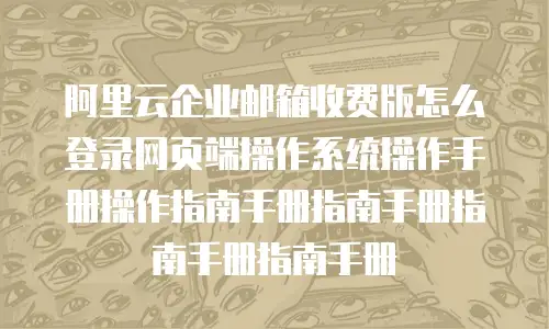 阿里云企业邮箱收费版怎么登录网页端操作系统操作手册操作指南手册指南手册指南手册指南手册
