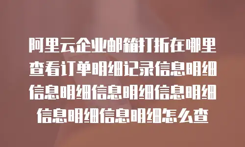 阿里云企业邮箱打折在哪里查看订单明细记录信息明细信息明细信息明细信息明细信息明细信息明细怎么查
