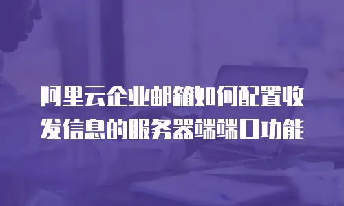阿里云企业邮箱如何配置收发信息的服务器端端口功能