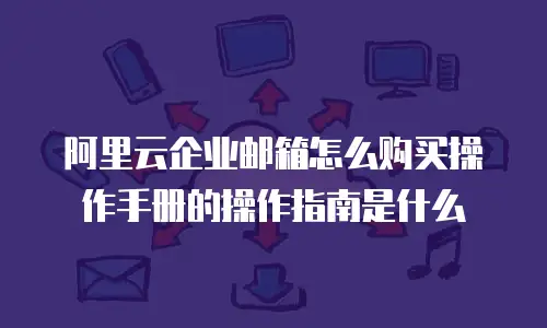 阿里云企业邮箱怎么购买操作手册的操作指南是什么