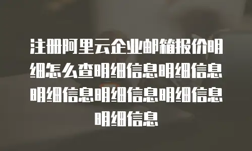 注册阿里云企业邮箱报价明细怎么查明细信息明细信息明细信息明细信息明细信息明细信息