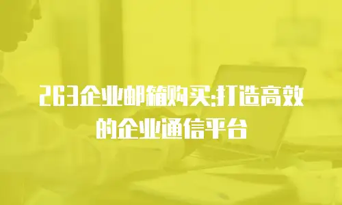 263企业邮箱购买:打造高效的企业通信平台