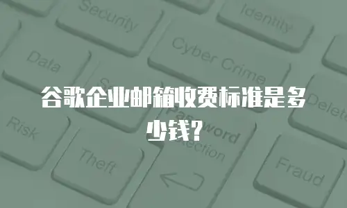 谷歌企业邮箱收费标准是多少钱?