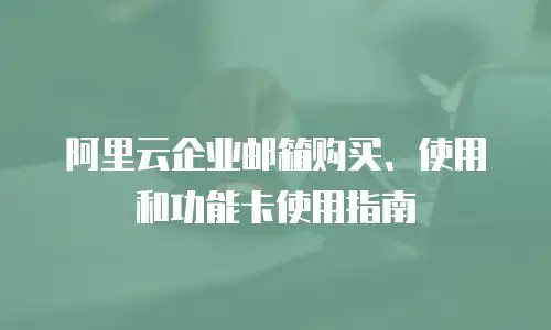 阿里云企业邮箱购买、使用和功能卡使用指南