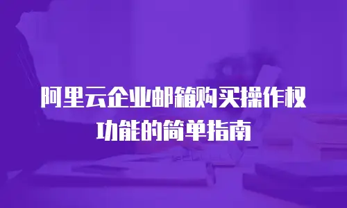 阿里云企业邮箱购买操作权功能的简单指南