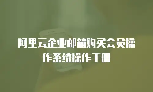 阿里云企业邮箱购买会员操作系统操作手册