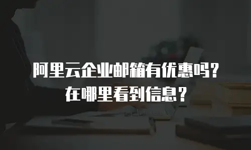 阿里云企业邮箱有优惠吗？在哪里看到信息？