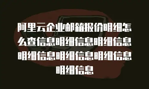阿里云企业邮箱报价明细怎么查信息明细信息明细信息明细信息明细信息明细信息明细信息
