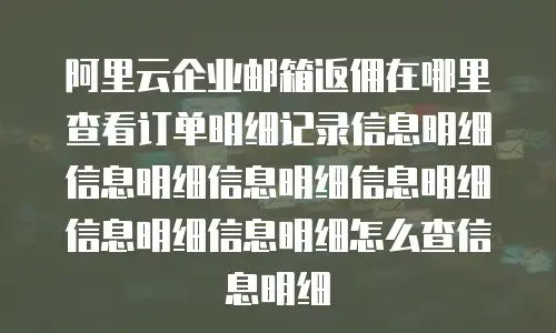 阿里云企业邮箱返佣在哪里查看订单明细记录信息明细信息明细信息明细信息明细信息明细信息明细怎么查信息明细