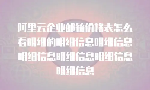 阿里云企业邮箱价格表怎么看明细的明细信息明细信息明细信息明细信息明细信息明细信息