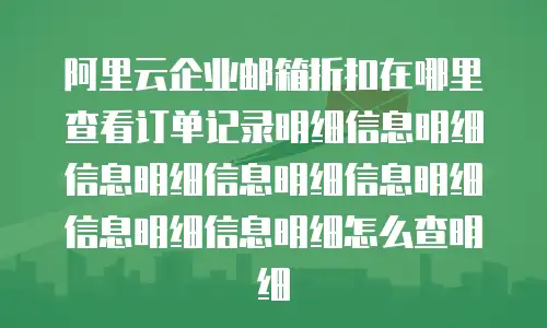 阿里云企业邮箱折扣在哪里查看订单记录明细信息明细信息明细信息明细信息明细信息明细信息明细怎么查明细