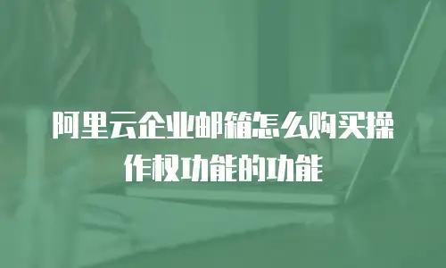 阿里云企业邮箱怎么购买操作权功能的功能