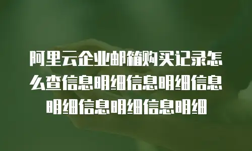 阿里云企业邮箱购买记录怎么查信息明细信息明细信息明细信息明细信息明细