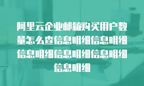 阿里云企业邮箱购买用户数量怎么查信息明细信息明细信息明细信息明细信息明细信息明细