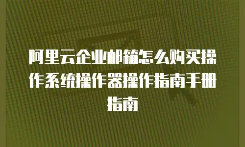 阿里云企业邮箱怎么购买操作系统操作器操作指南手册指南