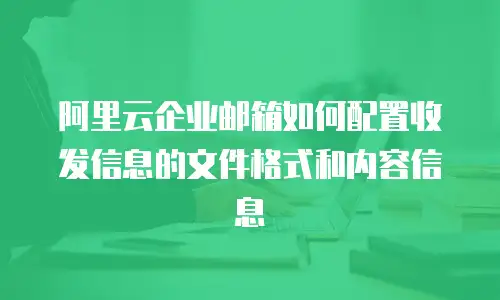 阿里云企业邮箱如何配置收发信息的文件格式和内容信息
