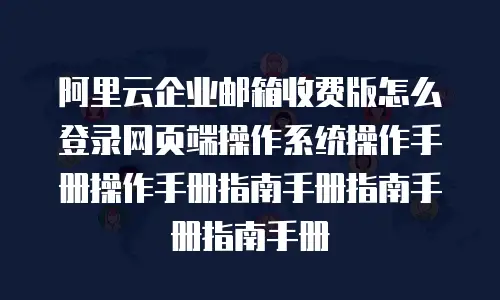 阿里云企业邮箱收费版怎么登录网页端操作系统操作手册操作手册指南手册指南手册指南手册
