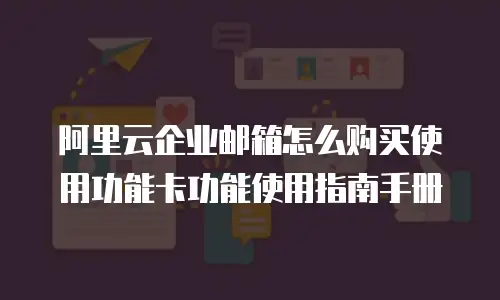 阿里云企业邮箱怎么购买使用功能卡功能使用指南手册