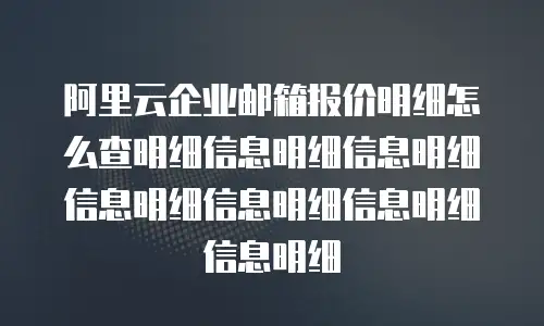 阿里云企业邮箱报价明细怎么查明细信息明细信息明细信息明细信息明细信息明细信息明细