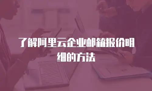 了解阿里云企业邮箱报价明细的方法