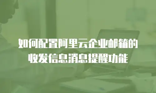 如何配置阿里云企业邮箱的收发信息消息提醒功能