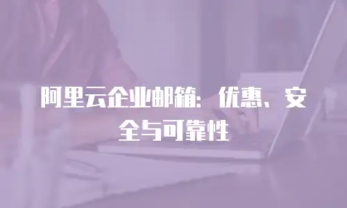 阿里云企业邮箱：优惠、安全与可靠性