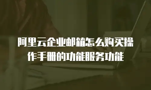 阿里云企业邮箱怎么购买操作手册的功能服务功能