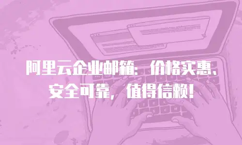 阿里云企业邮箱:价格实惠、安全可靠,值得信赖!