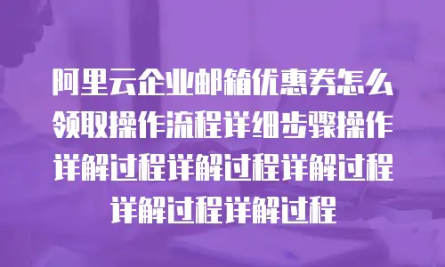 阿里云企业邮箱优惠券怎么领取操作流程详细步骤操作详解过程详解过程详解过程详解过程详解过程