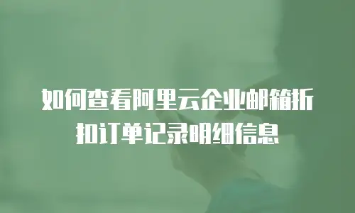 如何查看阿里云企业邮箱折扣订单记录明细信息