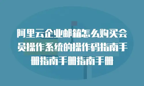 阿里云企业邮箱怎么购买会员操作系统的操作码指南手册指南手册指南手册